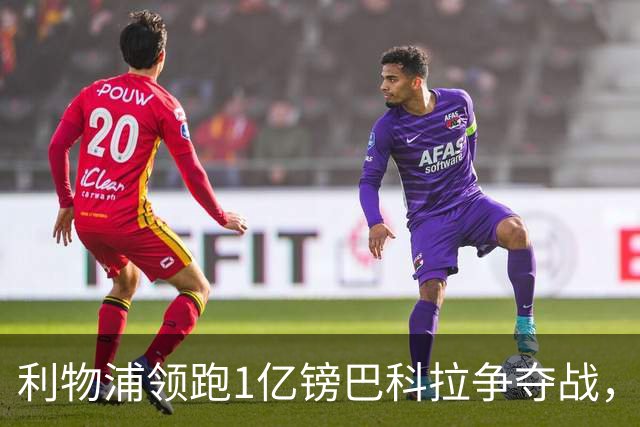 利物浦领跑1亿镑巴科拉争夺战，阿森纳拜仁紧追不舍