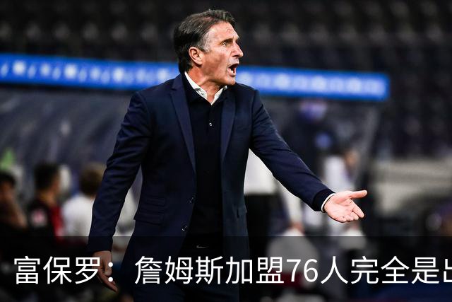 富保罗：詹姆斯加盟76人完全是出于对篮球的热爱